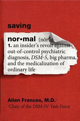 Saving Normal: An Insider's Revolt Against Out-Of-Control Psychiatric Diagnosis, DSM-5, Big Pharma, and the Medicalization of Ordinary Life by Allen Frances