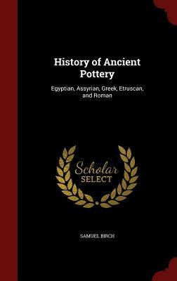 History of Ancient Pottery: Egyptian, Assyrian, Greek, Etruscan, and Roman by Samuel Birch