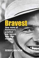 Bravest: How Some of Australia's Greatest War Heroes Won Their Medals by Robert Macklin