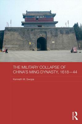 The Military Collapse Of China's Ming Dynasty, 1618–44 (Asian States And Empires) by Kenneth M. Swope