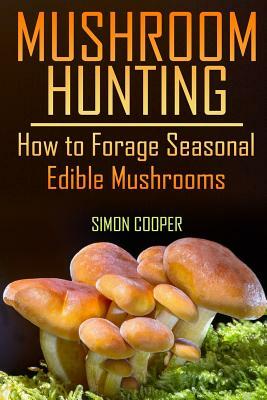 Mushroom Hunting: How to Forage Seasonal Edible Mushrooms: (Mushroom Foraging, Foraging Guide) by Simon Cooper