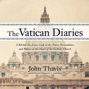 The Vatican Diaries: A Behind-the-Scenes Look at the Power, Personalities, and Politics at the Heart of the Catholic Church by John Thavis