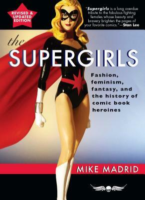 The Supergirls: Feminism, Fantasy, and the History of Comic Book Heroines by Mike Madrid