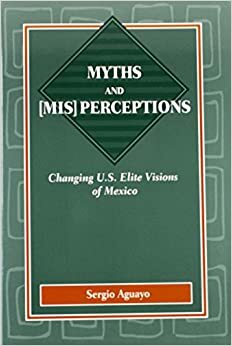Myths and Mis Perceptions: Changing U.S. Elite Visions of Mexico by Sergio Aguayo