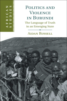 Politics and Violence in Burundi: The Language of Truth in an Emerging State by Aidan Russell