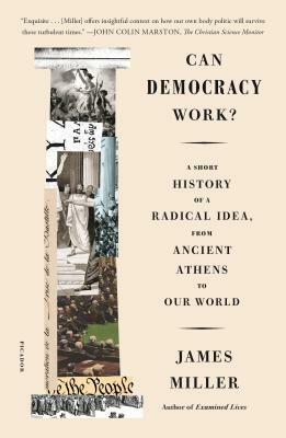 Can Democracy Work?: A Short History of a Radical Idea, from Ancient Athens to Our World by James Miller