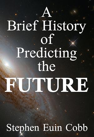 A Brief History of Predicting The FUTURE by Stephen Euin Cobb