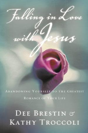 Falling In Love With Jesus Abandoning Yourself To The Greatest Romance Of Your Life by Dee Brestin, Dee Brestin, Kathy Troccoli