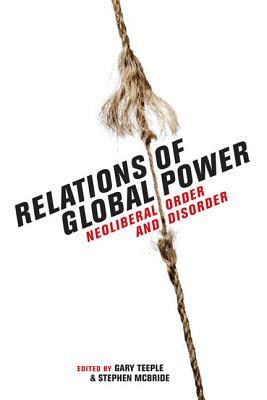Relations of Global Power: Neoliberal Order and Disorder by Gary Teeple, Stephen McBride