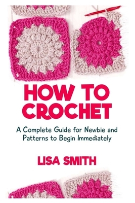 How To Crochet: Absolute Guide For Newbie And Patterns To Begin Immediately by Lisa Smith