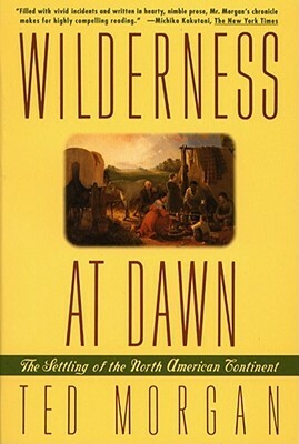 Wilderness at Dawn: The Settling of the North American Continent by Ted Morgan