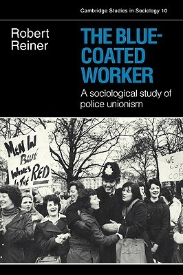 The Blue-Coated Worker: A Sociological Study of Police Unionism by Robert Reiner