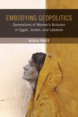 Embodying Geopolitics: Generations of Women's Activism in Egypt, Jordan, and Lebanon by Nicola Pratt