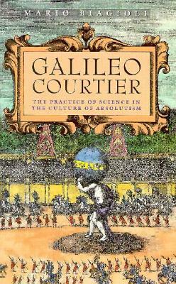 Galileo, Courtier: The Practice of Science in the Culture of Absolutism by Mario Biagioli
