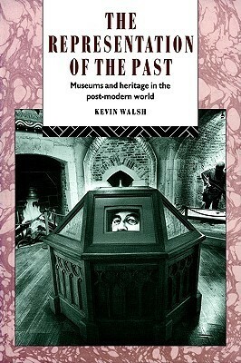 The Representation of the Past: Museums and Heritage in the Post-Modern World by Kevin Walsh