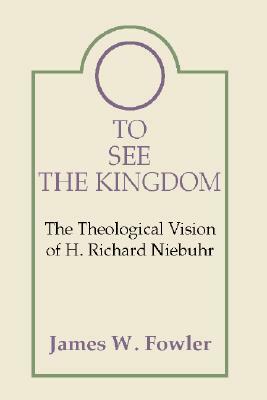 To See the Kingdom: The Theological Vision of H. Richard Niebuhr by James W. Fowler