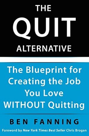The QUIT Alternative: The Blueprint for Creating the Job You Love WITHOUT Quitting by Ben Fanning, Chris Brogan