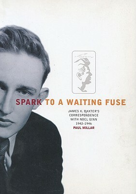 Spark to a Waiting Fuse: James K. Baxter's Correspondence with Noel Ginn 19421946 by Paul Millar