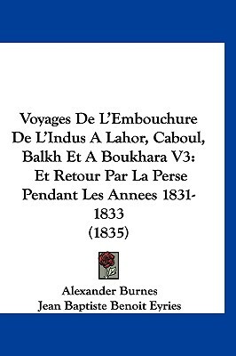 Travels Into Bokhara, Vol. 1 of 3: Being the Account of a Journey from India to Cabool, Tartary, and Persia; Also, Narrative of a Voyage on the Indus, from the Sea to Lahore, with Presents from the King of Great Britain by Alexander Burnes