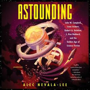 Astounding: John W. Campbell, Isaac Asimov, Robert A. Heinlen, L. Ron Hubbard, and the Golden Age of Science Fiction by Alec Nevala-Lee