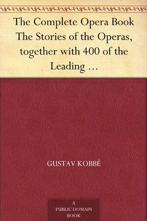 The Complete Opera Book The Stories of the Operas, together with 400 of the Leading Airs and Motives in Musical Notation by Gustav Kobbé
