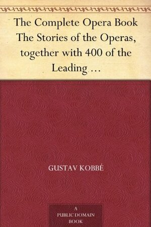 The Complete Opera Book The Stories of the Operas, together with 400 of the Leading Airs and Motives in Musical Notation by Gustav Kobbé