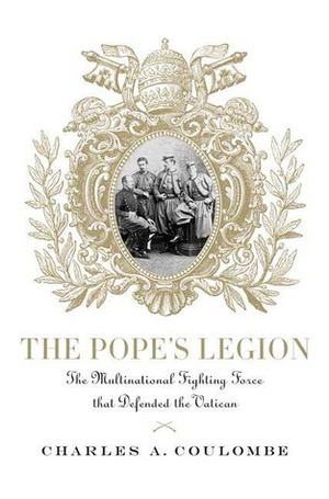 The Pope's Legion: The Multinational Fighting Force that Defended the Vatican by Charles A. Coulombe