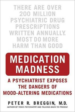 Medication Madness: A Psychiatrist Exposes the Dangers of Mood-Altering Medications by Peter R. Breggin