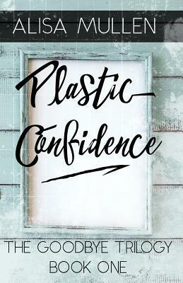 Plastic Confidence: Book One - The Good Bye Trilogy by Alisa Mullen, Margreet Asselbergs