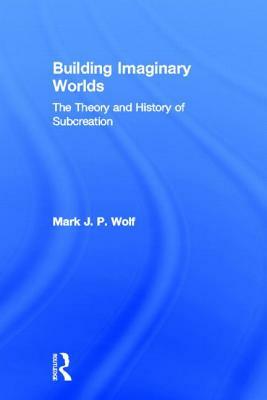 Building Imaginary Worlds: The Theory and History of Subcreation by Mark J. P. Wolf