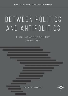 Between Politics and Antipolitics: Thinking about Politics After 9/11 by Dick Howard