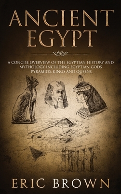 Ancient Egypt: A Concise Overview of the Egyptian History and Mythology Including the Egyptian Gods, Pyramids, Kings and Queens by Eric Brown