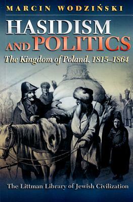 Hasidism and Politics: The Kingdom of Poland, 1815-1864 by Marcin Wodzinski