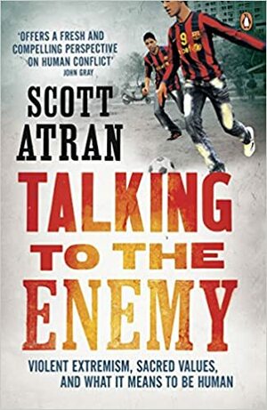 Talking to the Enemy: Violent Extremism, Sacred Values, and What It Means to Be Human by Scott Atran