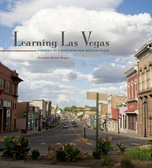 Learning Las Vegas: Portrait of a Northern New Mexican Place: Portrait of a Northern New Mexican Place by Elizabeth Barlow Rogers