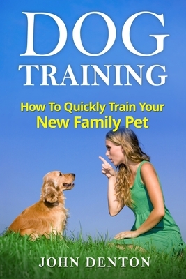 Dog Training: How to quickly train your new family pet by John Denton