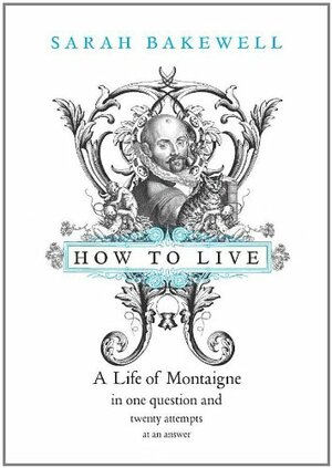 How to Live: A Life of Montaigne in One Question and Twenty Attempts at An Answer by Sarah Bakewell
