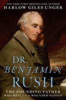 Dr. Benjamin Rush: The Founding Father Who Healed a Wounded Nation by Harlow Giles Unger