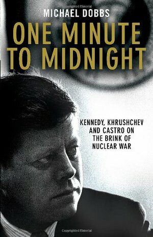 One Minute to Midnight: Kennedy, Khrushchev and Castro on the Brink of Nuclear War by Michael Dobbs