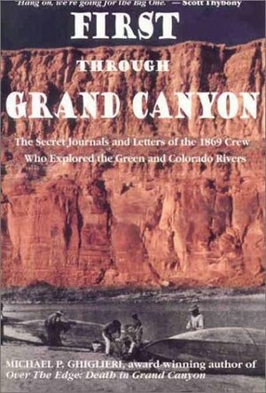 First Through Grand Canyon: The Secret Journals and Letters of the 1869 Crew Who Explored the Green and Colorado Rivers by Michael P. Ghiglieri, George Y. Bradley