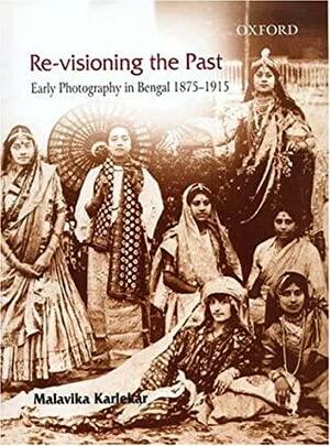 Re Visioning The Past: Early Photography In Bengal 1875 1915 by Malavika Karlekar