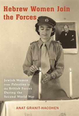 Hebrew Women Join the Forces: Jewish Women from Palestine in the British Forces During the Second World War by Anat Granit-Hacohen