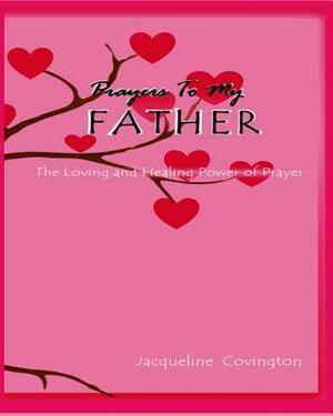 Prayers To My Father: The Loving and Healing Power of Prayer by Jacqueline Covington