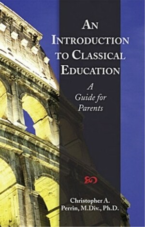 An Introduction To Classical Education: A Guide For Parents by Christopher Perrin