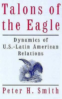 Talons Of The Eagle: Dynamics Of U. S. Latin American Relations by Peter H. Smith