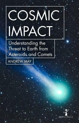 Cosmic Impact: Understanding the Threat to Earth from Asteroids and Comets by Andrew May