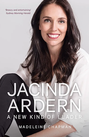 Jacinda Ardern: A New Kind of Leader by Madeleine Chapman