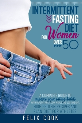 Intermittent Fasting diet for women over 50: A Complete Guide to Improve Your Eating Habits with Healthy and Clean Meals and Lose Weight. High Protein by Felix Cook