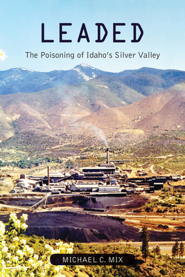 Leaded: The Poisoning of Idaho's Silver Valley by Michael C. Mix