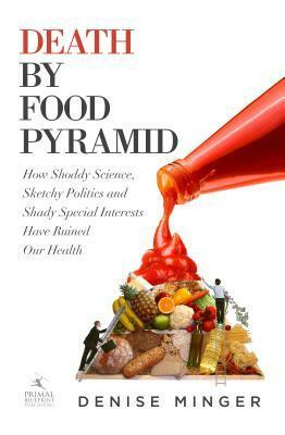 Death by Food Pyramid: How Shoddy Science, Sketchy Politics and Shady Special Interests Have Ruined Our Health by Denise Minger